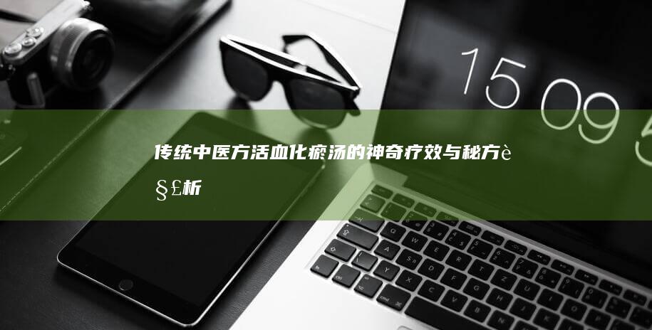 传统中医方：活血化瘀汤的神奇疗效与秘方解析