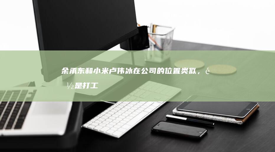 余承东和小米卢伟冰在公司的位置类似，都是打工人，他们两个谁强谁弱呢？