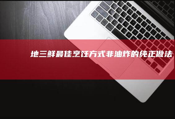 地三鲜最佳烹饪方式：非油炸的纯正做法